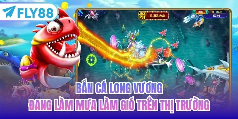 Bắn Cá Long Vương đang làm mưa làm gió trên thị trường